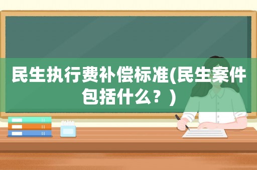 民生執行費補償標準(民生案件包括什么？)