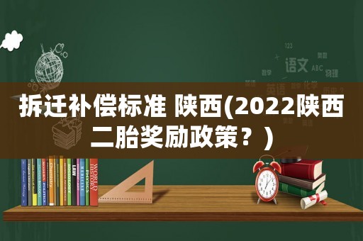 拆遷補償標準 陜西(2022陜西二胎獎勵政策？)