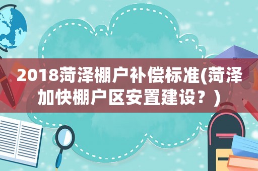 2018菏澤棚戶補償標準(菏澤加快棚戶區安置建設？)