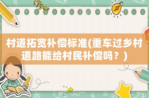 村道拓寬補(bǔ)償標(biāo)準(zhǔn)(重車過鄉(xiāng)村道路能給村民補(bǔ)償嗎？)