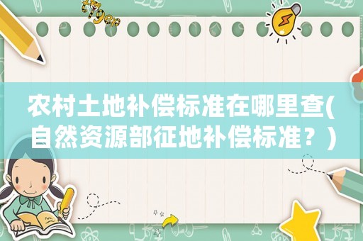 農(nóng)村土地補(bǔ)償標(biāo)準(zhǔn)在哪里查(自然資源部征地補(bǔ)償標(biāo)準(zhǔn)？)