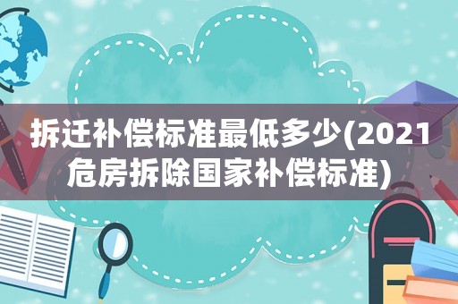拆遷補(bǔ)償標(biāo)準(zhǔn)最低多少(2021危房拆除國(guó)家補(bǔ)償標(biāo)準(zhǔn))