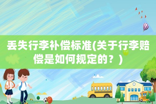 丟失行李補(bǔ)償標(biāo)準(zhǔn)(關(guān)于行李賠償是如何規(guī)定的？)