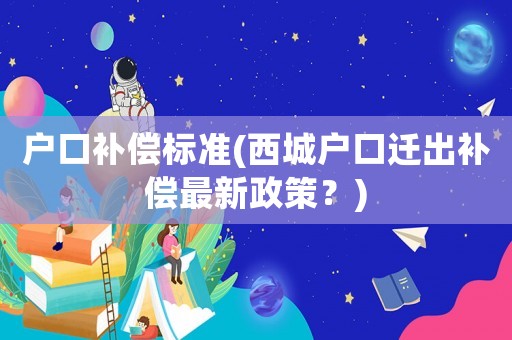 戶口補償標準(西城戶口遷出補償最新政策？)