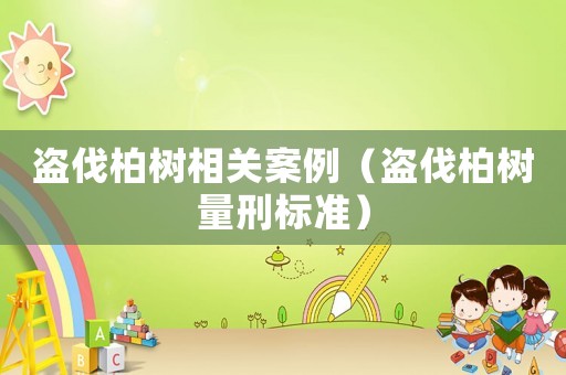 盜伐柏樹相關案例（盜伐柏樹量刑標準）
