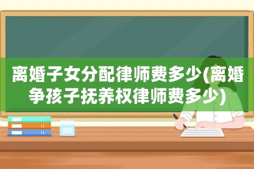 離婚子女分配律師費多少(離婚爭孩子撫養權律師費多少)