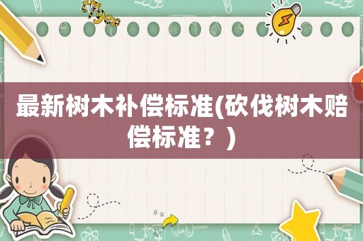 最新樹木補償標(biāo)準(zhǔn)(砍伐樹木賠償標(biāo)準(zhǔn)？)