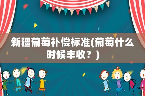新疆葡萄補償標準(葡萄什么時候豐收？)