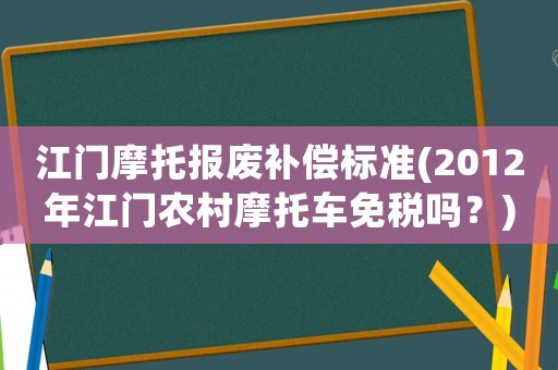 江門摩托報廢補償標準(2012年江門農村摩托車免稅嗎？)