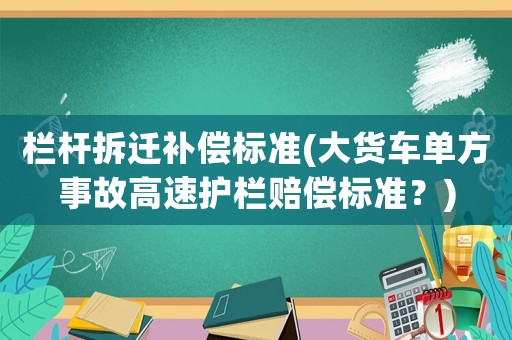 欄桿拆遷補償標準(大貨車單方事故高速護欄賠償標準？)