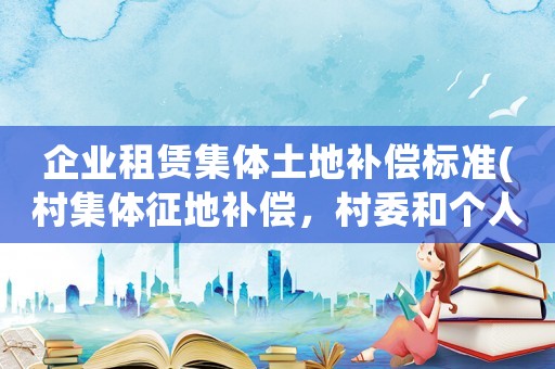 企業租賃集體土地補償標準(村集體征地補償，村委和個人怎么分？)