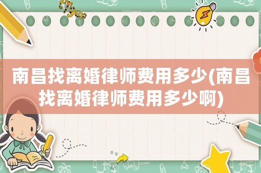 南昌找離婚律師費用多少(南昌找離婚律師費用多少啊)