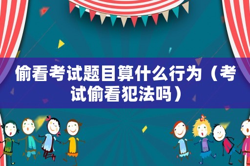 偷看考試題目算什么行為（考試偷看犯法嗎）