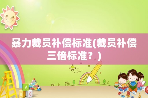 暴力裁員補償標準(裁員補償三倍標準？)