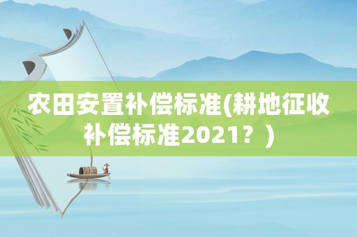 農(nóng)田安置補償標準(耕地征收補償標準2021？)