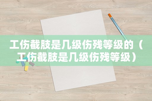工傷截肢是幾級傷殘等級的（工傷截肢是幾級傷殘等級）