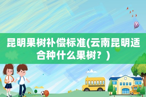 昆明果樹補償標準(云南昆明適合種什么果樹？)