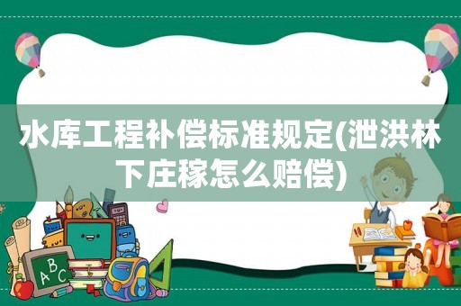 水庫工程補償標準規定(泄洪林下莊稼怎么賠償)