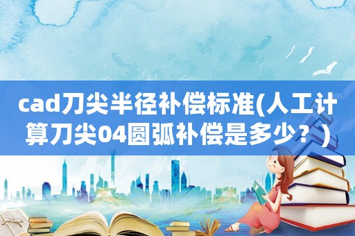 cad刀尖半徑補償標準(人工計算刀尖04圓弧補償是多少？)