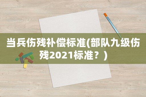 當兵傷殘補償標準(部隊九級傷殘2021標準？)