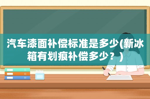 汽車漆面補償標準是多少(新冰箱有劃痕補償多少？)