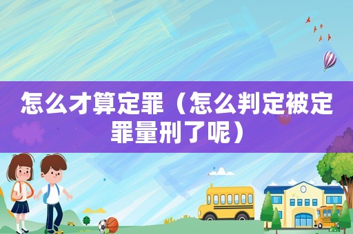 怎么才算定罪（怎么判定被定罪量刑了呢）
