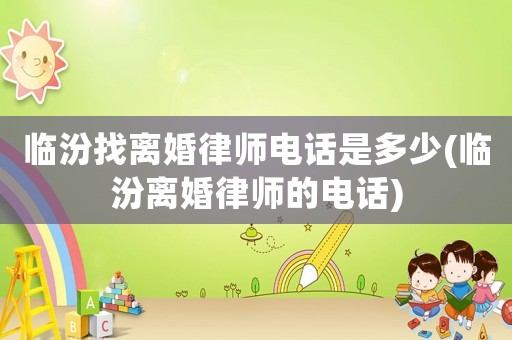 臨汾找離婚律師電話是多少(臨汾離婚律師的電話)