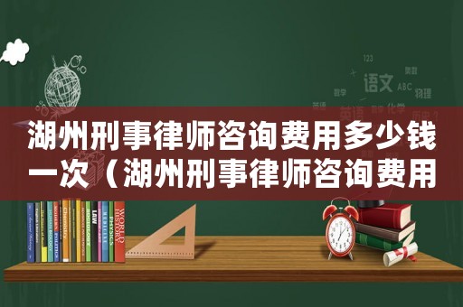 湖州刑事律師咨詢費用多少錢一次（湖州刑事律師咨詢費用多少）