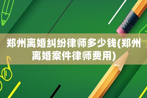 鄭州離婚糾紛律師多少錢(qián)(鄭州離婚案件律師費(fèi)用)