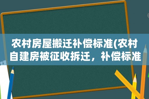 農(nóng)村房屋搬遷補(bǔ)償標(biāo)準(zhǔn)(農(nóng)村自建房被征收拆遷，補(bǔ)償標(biāo)準(zhǔn)是多少)