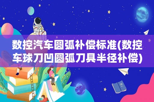 數控汽車圓弧補償標準(數控車球刀凹圓弧刀具半徑補償)