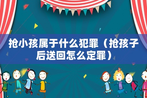 搶小孩屬于什么犯罪（搶孩子后送回怎么定罪）