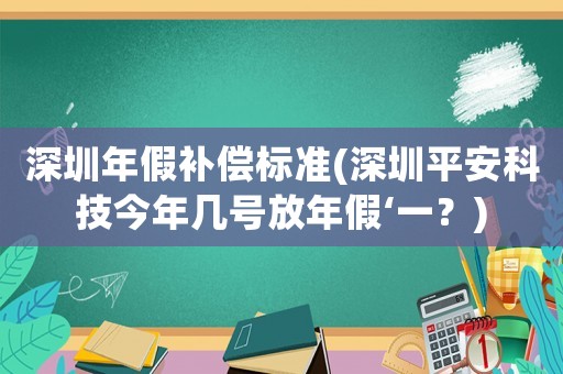 深圳年假補(bǔ)償標(biāo)準(zhǔn)(深圳平安科技今年幾號放年假‘一？)