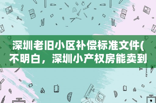 深圳老舊小區補償標準文件(不明白，深圳小產權房能賣到100－200萬，買房人什么心態？)