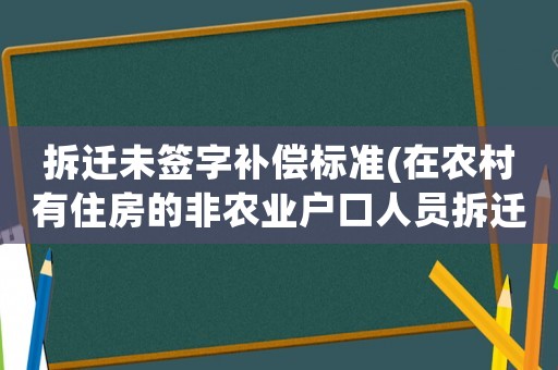拆遷未簽字補償標準(在農村有住房的非農業戶口人員拆遷后怎么安置補償？)