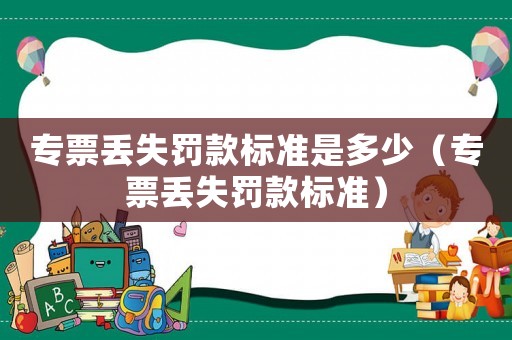專票丟失罰款標(biāo)準(zhǔn)是多少（專票丟失罰款標(biāo)準(zhǔn)）