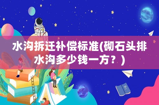 水溝拆遷補償標(biāo)準(zhǔn)(砌石頭排水溝多少錢一方？)