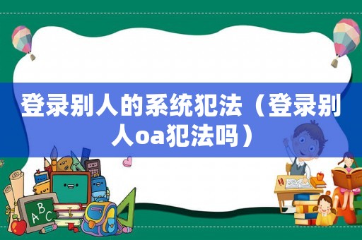 登錄別人的系統犯法（登錄別人oa犯法嗎）