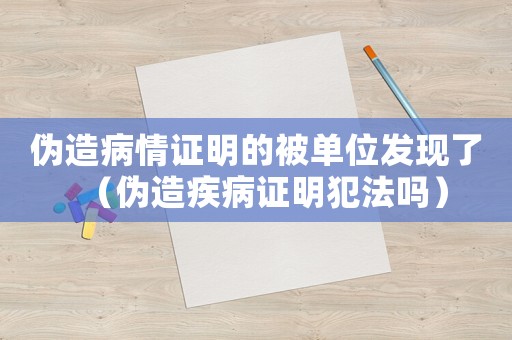 偽造病情證明的被單位發現了（偽造疾病證明犯法嗎）