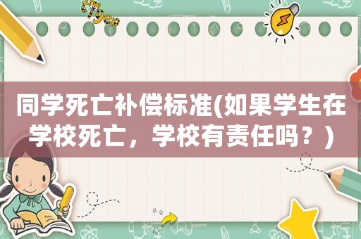 同學(xué)死亡補償標準(如果學(xué)生在學(xué)校死亡，學(xué)校有責(zé)任嗎？)