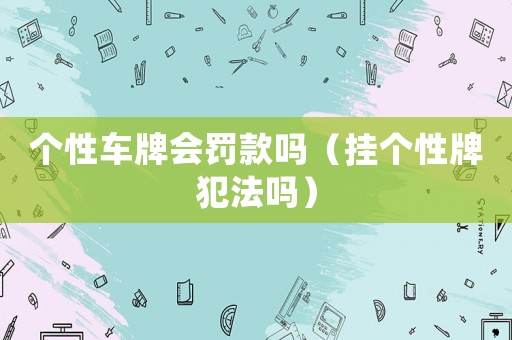 個性車牌會罰款嗎（掛個性牌犯法嗎）