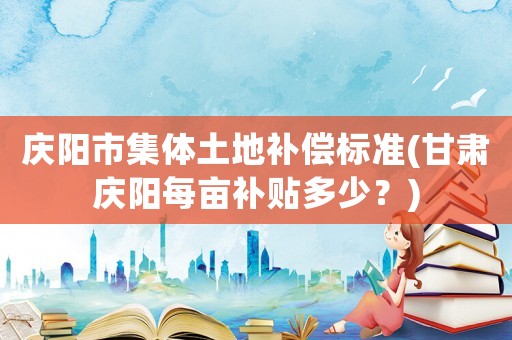 慶陽市集體土地補償標準(甘肅慶陽每畝補貼多少？)