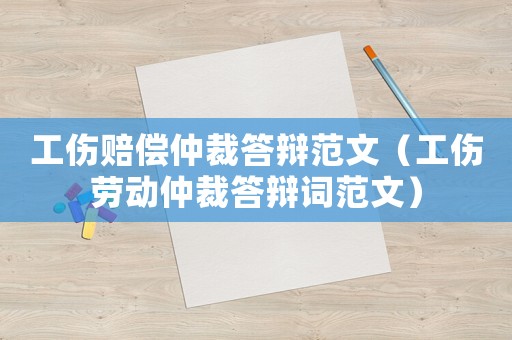 工傷賠償仲裁答辯范文（工傷勞動仲裁答辯詞范文）