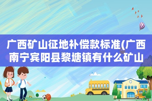 廣西礦山征地補償款標準(廣西南寧賓陽縣黎塘鎮有什么礦山)