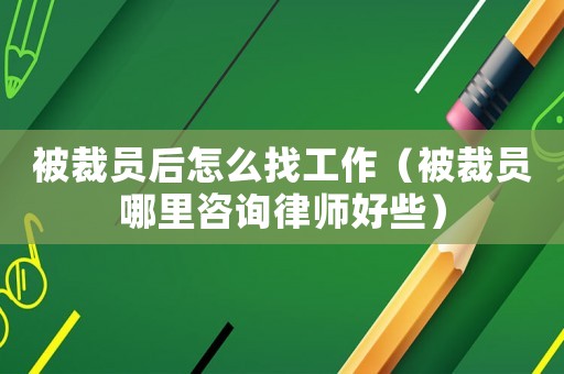 被裁員后怎么找工作（被裁員哪里咨詢律師好些）