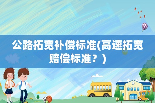 公路拓寬補(bǔ)償標(biāo)準(zhǔn)(高速拓寬賠償標(biāo)準(zhǔn)？)