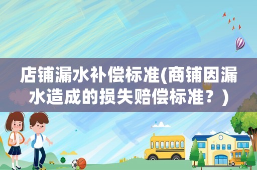 店鋪漏水補償標準(商鋪因漏水造成的損失賠償標準？)