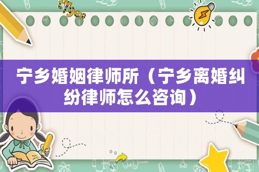 寧鄉(xiāng)婚姻律師所（寧鄉(xiāng)離婚糾紛律師怎么咨詢）