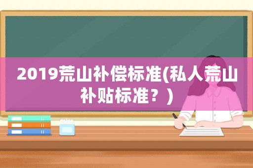 2019荒山補償標準(私人荒山補貼標準？)