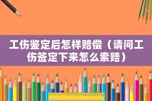 工傷鑒定后怎樣賠償（請問工傷簽定下來怎么索賠）